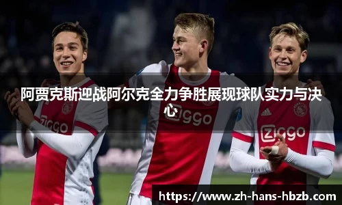 阿贾克斯迎战阿尔克全力争胜展现球队实力与决心