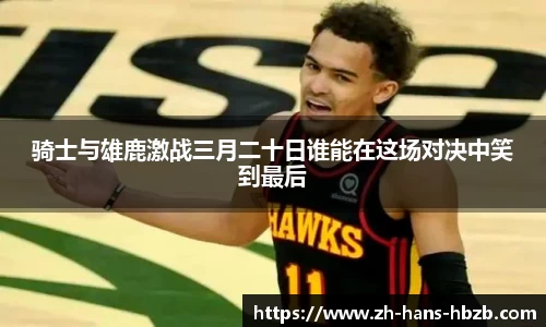 骑士与雄鹿激战三月二十日谁能在这场对决中笑到最后